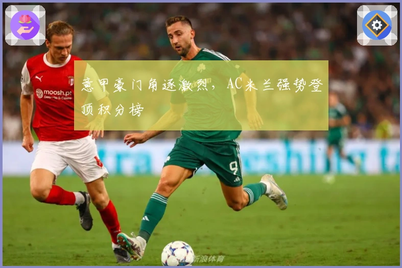 意甲豪门角逐激烈，AC米兰强势登顶积分榜