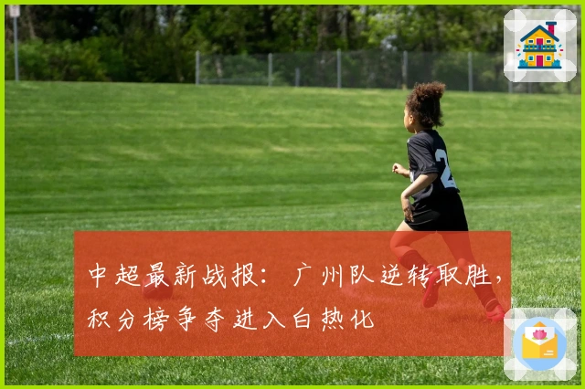中超最新战报：广州队逆转取胜，积分榜争夺进入白热化