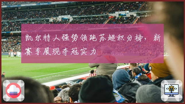 凯尔特人强势领跑苏超积分榜，新赛季展现夺冠实力