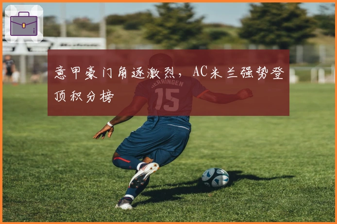 意甲豪门角逐激烈，AC米兰强势登顶积分榜