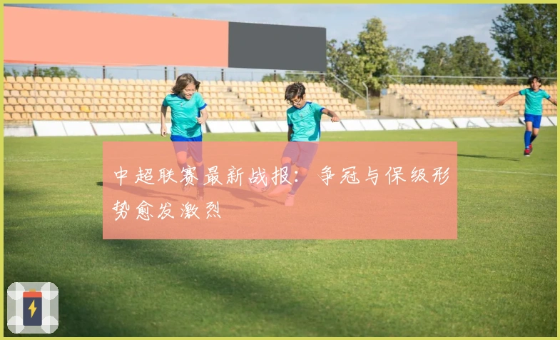 中超联赛最新战报：争冠与保级形势愈发激烈