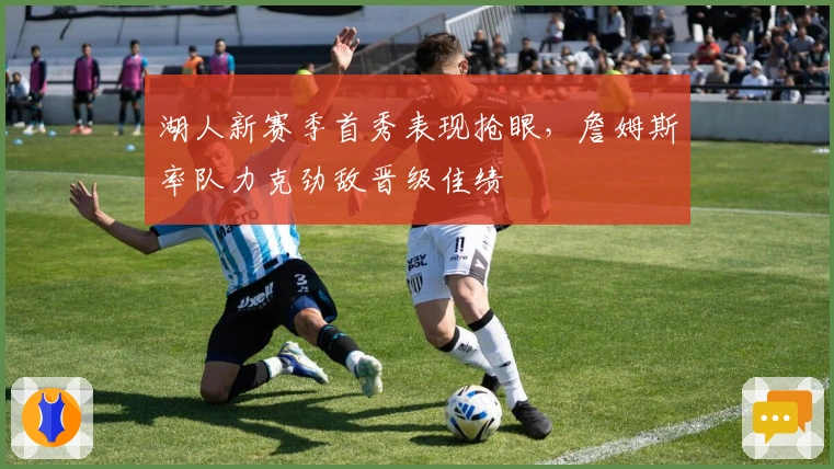 湖人新赛季首秀表现抢眼，詹姆斯率队力克劲敌晋级佳绩