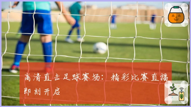 高清直击足球赛场：精彩比赛直播即刻开启