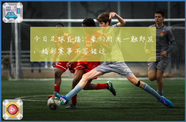 今日足球直播：豪门对决一触即发，精彩赛事不容错过