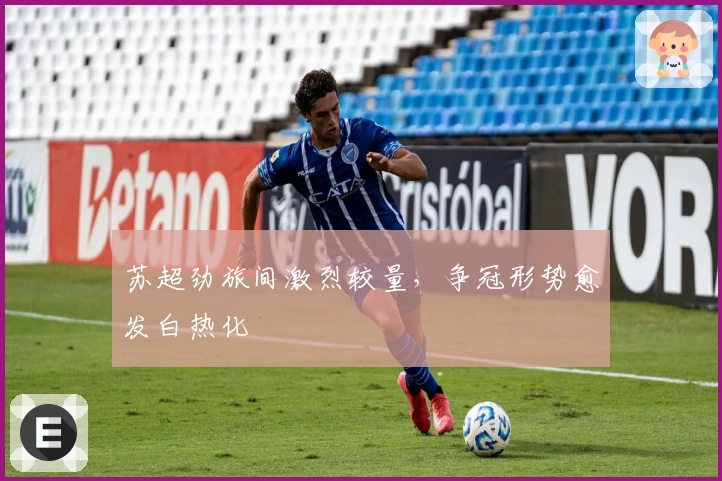 苏超劲旅间激烈较量，争冠形势愈发白热化