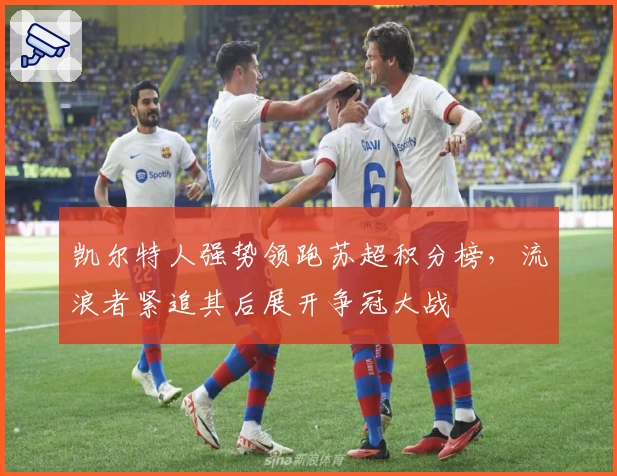 凯尔特人强势领跑苏超积分榜，流浪者紧追其后展开争冠大战