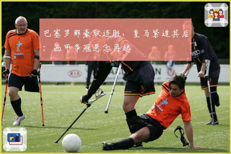 巴塞罗那豪取连胜，皇马紧追其后：西甲争冠悬念再起