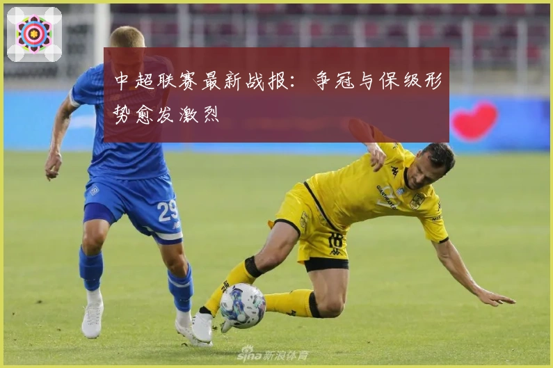 中超联赛最新战报:争冠与保级形势愈发激烈