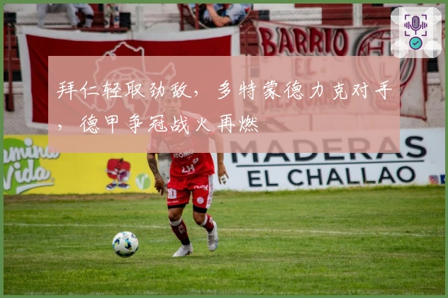 拜仁轻取劲敌，多特蒙德力克对手，德甲争冠战火再燃