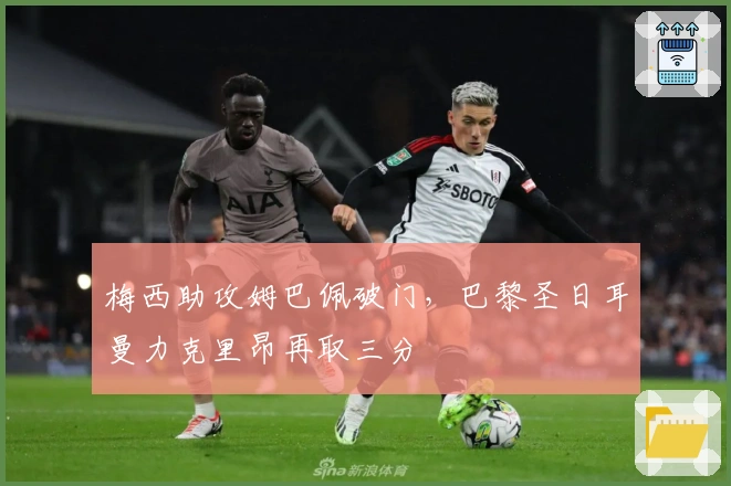 梅西助攻姆巴佩破门，巴黎圣日耳曼力克里昂再取三分