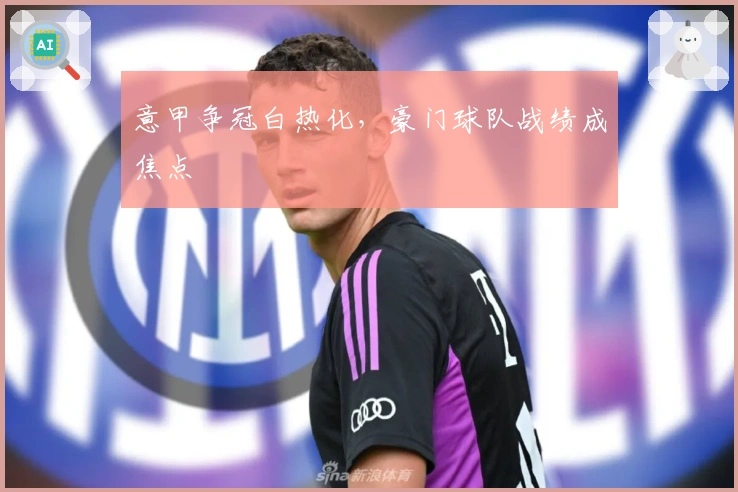 意甲争冠白热化，豪门球队战绩成焦点